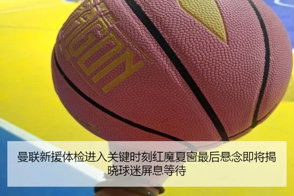 曼联新援体检进入关键时刻红魔夏窗最后悬念即将揭晓球迷屏息等待